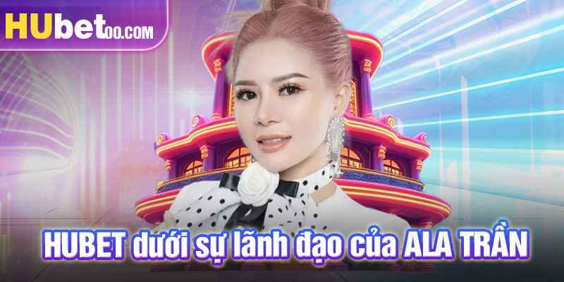 Thành tựu nổi bật của HUBET dưới sự lãnh đạo của ALA TRẦN