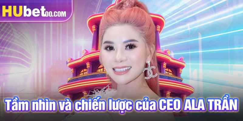 Tầm nhìn và chiến lược của CEO ALA TRẦN 